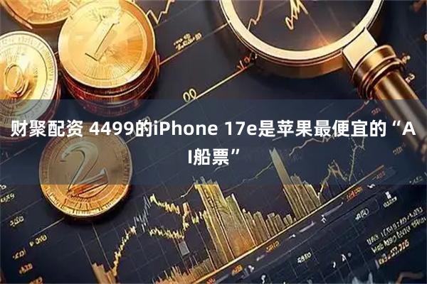 财聚配资 4499的iPhone 17e是苹果最便宜的“AI船票”