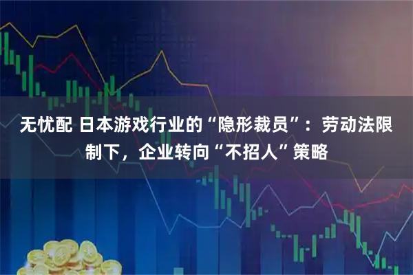 无忧配 日本游戏行业的“隐形裁员”：劳动法限制下，企业转向“不招人”策略