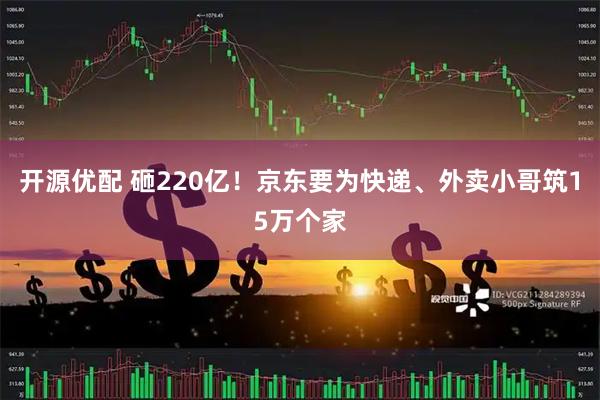 开源优配 砸220亿！京东要为快递、外卖小哥筑15万个家