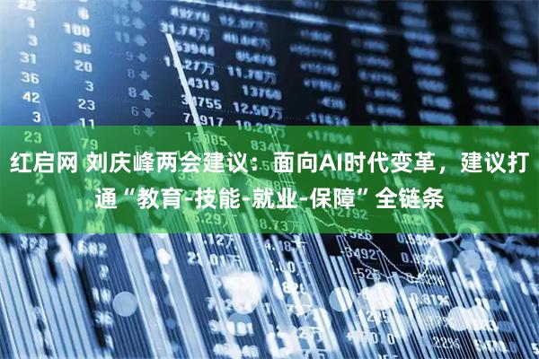 红启网 刘庆峰两会建议：面向AI时代变革，建议打通“教育-技能-就业-保障”全链条