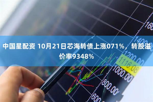 中国星配资 10月21日芯海转债上涨071%，转股溢价率9348%