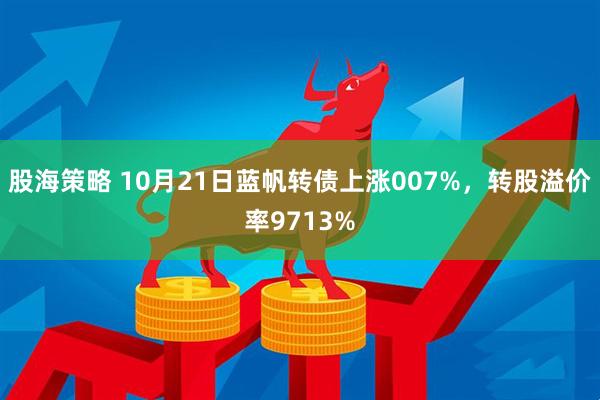 股海策略 10月21日蓝帆转债上涨007%，转股溢价率9713%