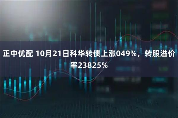 正中优配 10月21日科华转债上涨049%，转股溢价率23825%
