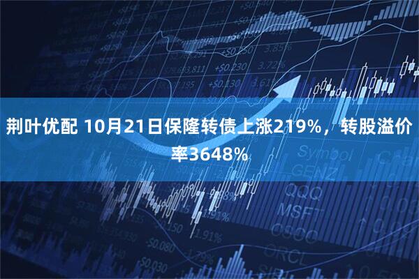 荆叶优配 10月21日保隆转债上涨219%，转股溢价率3648%