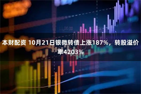本财配资 10月21日银微转债上涨187%，转股溢价率4203%