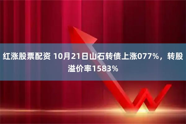 红涨股票配资 10月21日山石转债上涨077%，转股溢价率1583%