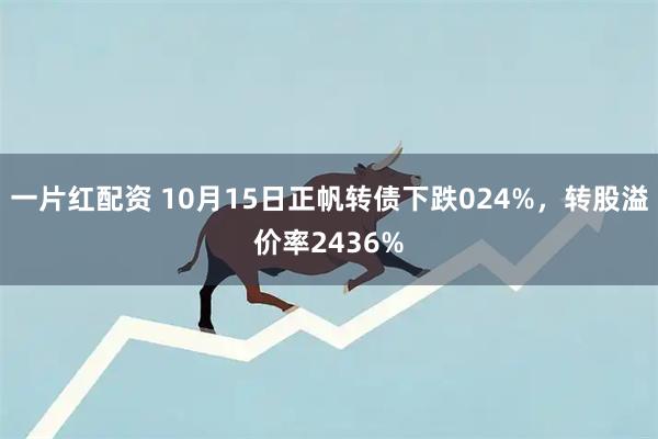 一片红配资 10月15日正帆转债下跌024%，转股溢价率2436%