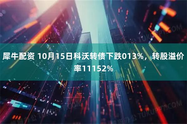 犀牛配资 10月15日科沃转债下跌013%，转股溢价率11152%