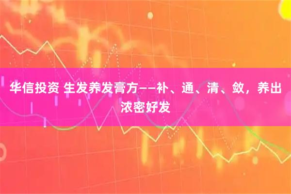 华信投资 生发养发膏方——补、通、清、敛，养出浓密好发
