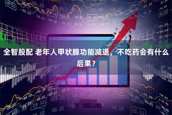 全智股配 老年人甲状腺功能减退，不吃药会有什么后果？