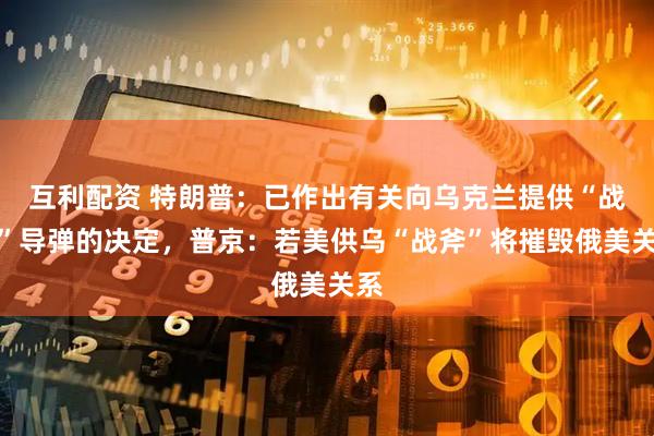 互利配资 特朗普：已作出有关向乌克兰提供“战斧”导弹的决定，普京：若美供乌“战斧”将摧毁俄美关系