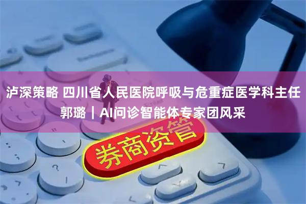 泸深策略 四川省人民医院呼吸与危重症医学科主任郭璐｜AI问诊智能体专家团风采