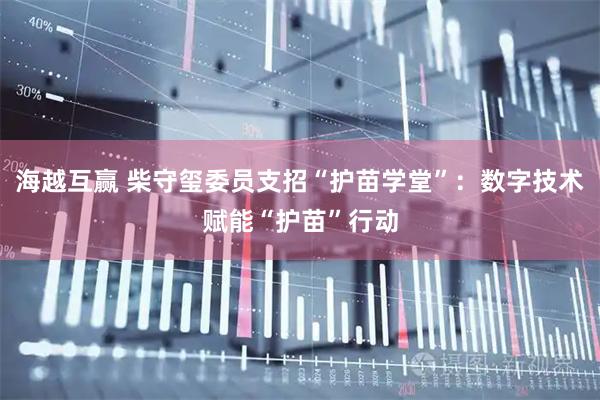 海越互赢 柴守玺委员支招“护苗学堂”：数字技术赋能“护苗”行动