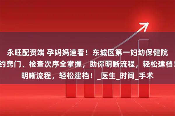 永旺配资端 孕妈妈速看！东城区第一妇幼保健院建档攻略，挂号预约窍门、检查次序全掌握，助你明晰流程，轻松建档！_医生_时间_手术