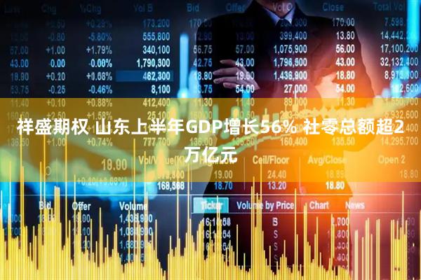 祥盛期权 山东上半年GDP增长56% 社零总额超2万亿元