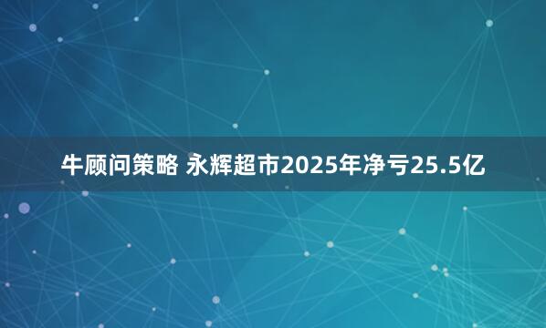 牛顾问策略 永辉超市2025年净亏25.5亿