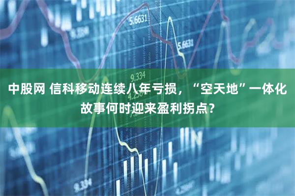 中股网 信科移动连续八年亏损，“空天地”一体化故事何时迎来盈利拐点？