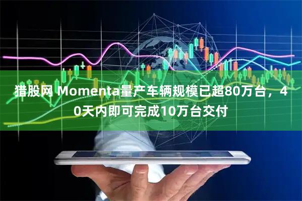 猎股网 Momenta量产车辆规模已超80万台，40天内即可完成10万台交付