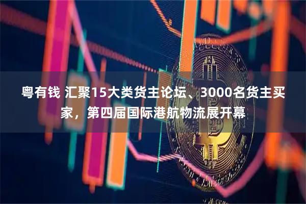粤有钱 汇聚15大类货主论坛、3000名货主买家，第四届国际港航物流展开幕