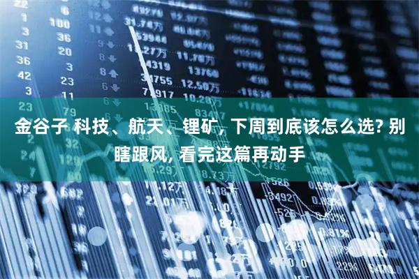金谷子 科技、航天、锂矿, 下周到底该怎么选? 别瞎跟风, 看完这篇再动手