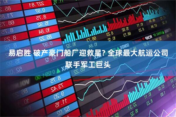易启胜 破产豪门船厂迎救星? 全球最大航运公司联手军工巨头