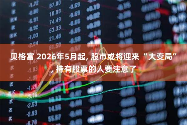 贝格富 2026年5月起, 股市或将迎来 “大变局”, 持有股票的人要注意了