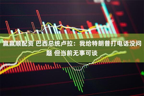 赢赢顺配资 巴西总统卢拉：我给特朗普打电话没问题 但当前无事可谈