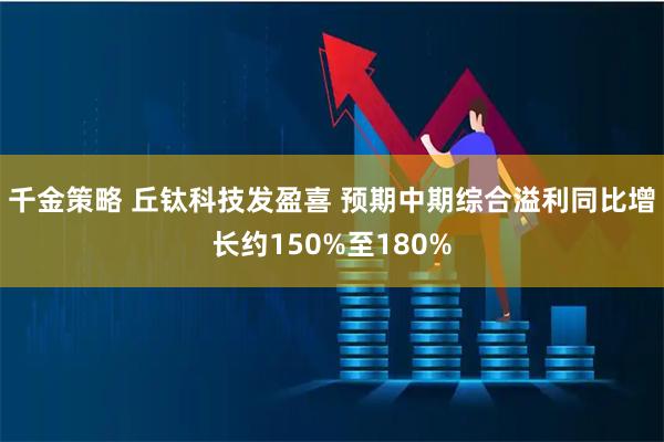 千金策略 丘钛科技发盈喜 预期中期综合溢利同比增长约150%至180%