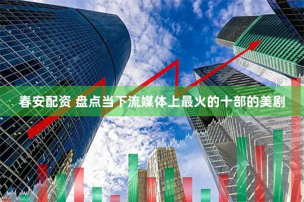 春安配资 盘点当下流媒体上最火的十部的美剧