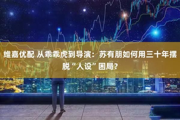 维嘉优配 从乖乖虎到导演：苏有朋如何用三十年摆脱“人设”困局？