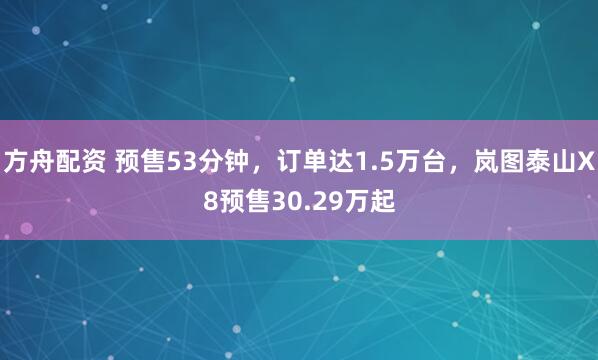 方舟配资 预售53分钟，订单达1.5万台，岚图泰山X8预售30.29万起