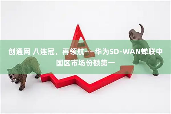 创通网 八连冠,再领航——华为SD-WAN蝉联中国区市场份额第一