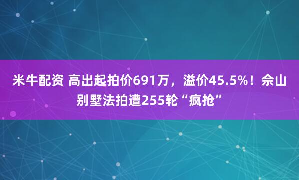 米牛配资 高出起拍价691万，溢价45.5%！佘山别墅法拍遭255轮“疯抢”