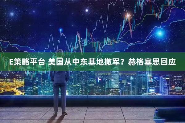 E策略平台 美国从中东基地撤军？赫格塞思回应