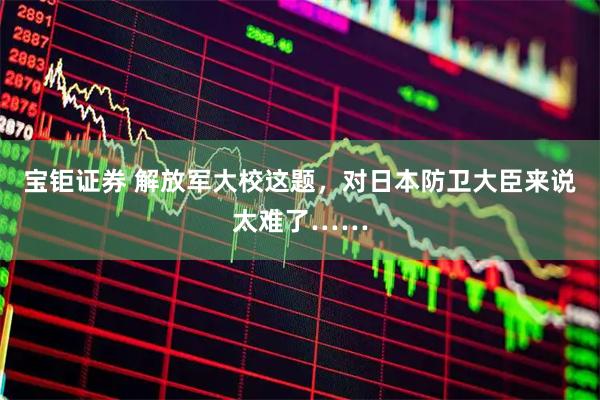 宝钜证券 解放军大校这题，对日本防卫大臣来说太难了……
