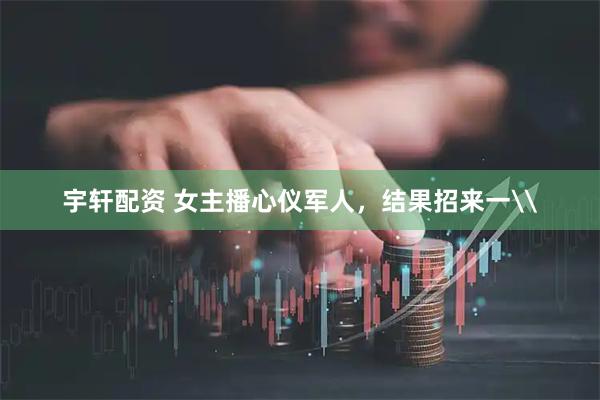 宇轩配资 女主播心仪军人，结果招来一\
