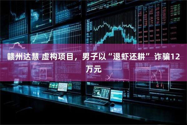 赣州达慧 虚构项目，男子以“退虾还耕” 诈骗12万元