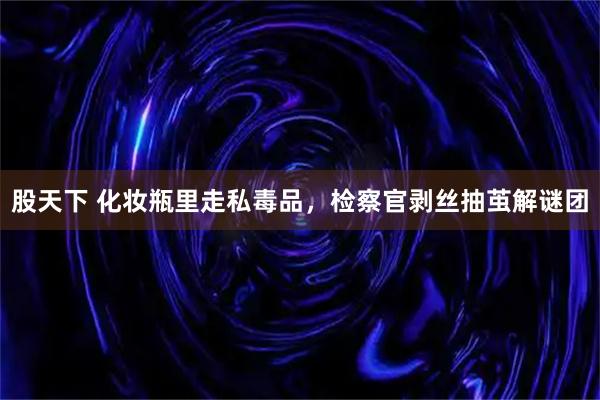 股天下 化妆瓶里走私毒品，检察官剥丝抽茧解谜团