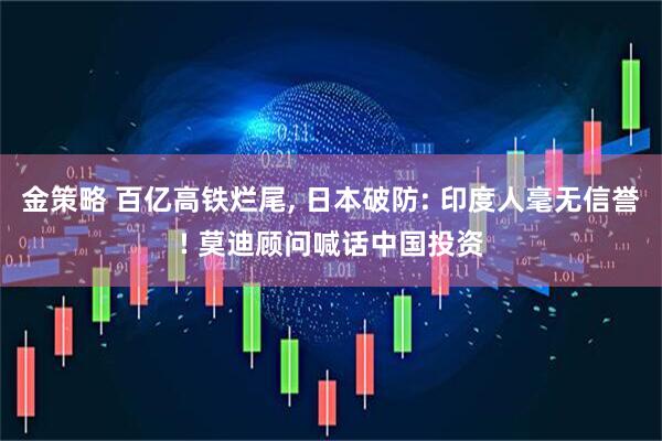 金策略 百亿高铁烂尾, 日本破防: 印度人毫无信誉! 莫迪顾问喊话中国投资