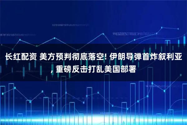 长红配资 美方预判彻底落空! 伊朗导弹首炸叙利亚, 重磅反击打乱美国部署