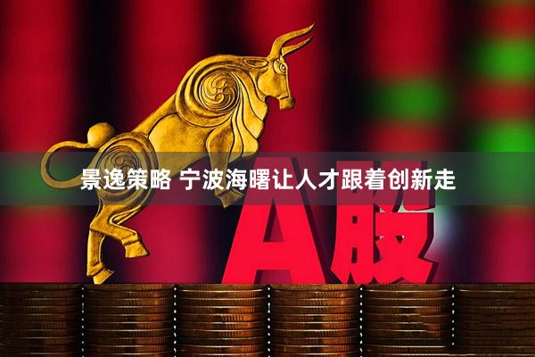景逸策略 宁波海曙让人才跟着创新走