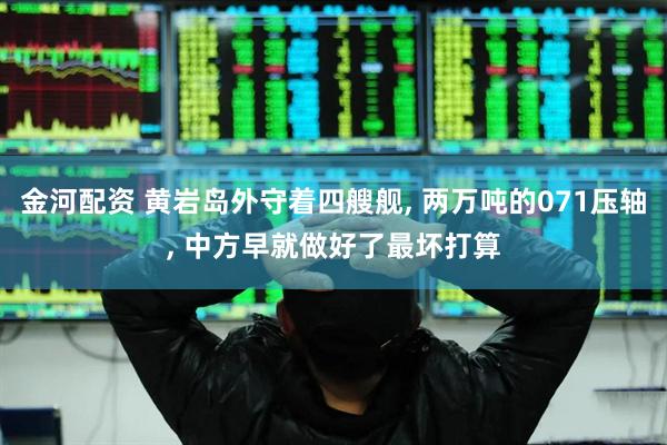 金河配资 黄岩岛外守着四艘舰, 两万吨的071压轴, 中方早就做好了最坏打算