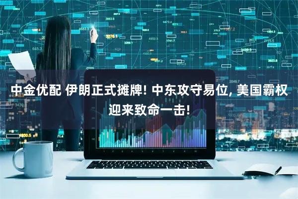 中金优配 伊朗正式摊牌! 中东攻守易位, 美国霸权迎来致命一击!