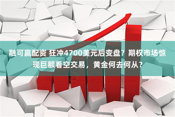 融可赢配资 狂冲4700美元后变盘？期权市场惊现巨额看空交易，黄金何去何从？
