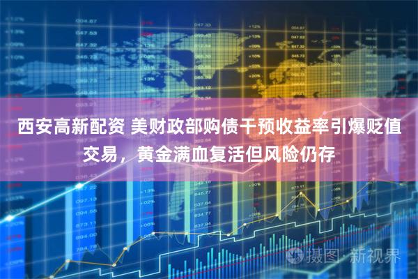 西安高新配资 美财政部购债干预收益率引爆贬值交易，黄金满血复活但风险仍存