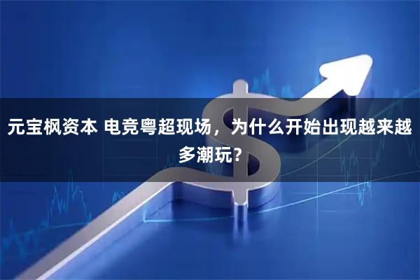 元宝枫资本 电竞粤超现场，为什么开始出现越来越多潮玩？