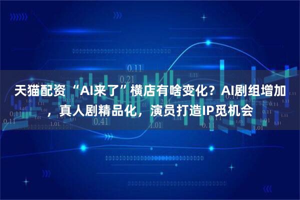 天猫配资 “AI来了”横店有啥变化？AI剧组增加，真人剧精品化，演员打造IP觅机会